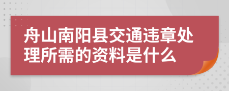 舟山南阳县交通违章处理所需的资料是什么