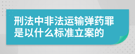 刑法中非法运输弹药罪是以什么标准立案的