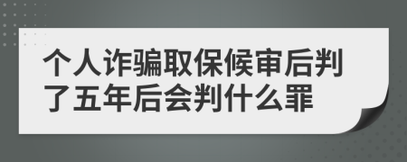 个人诈骗取保候审后判了五年后会判什么罪