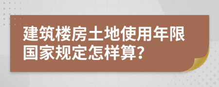 建筑楼房土地使用年限国家规定怎样算？