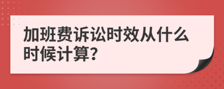 加班费诉讼时效从什么时候计算？