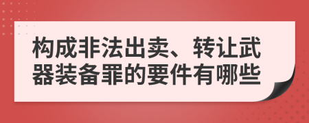 构成非法出卖、转让武器装备罪的要件有哪些