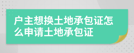 户主想换土地承包证怎么申请土地承包证