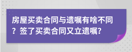 房屋买卖合同与遗嘱有啥不同？签了买卖合同又立遗嘱？