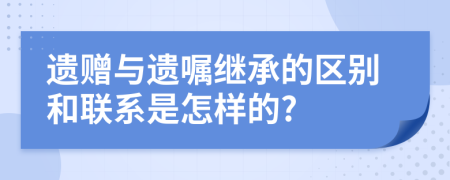 遗赠与遗嘱继承的区别和联系是怎样的?