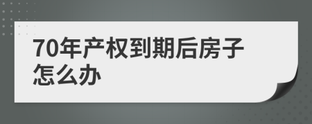70年产权到期后房子怎么办