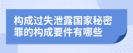 构成过失泄露国家秘密罪的构成要件有哪些