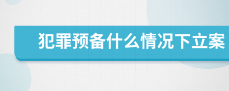犯罪预备什么情况下立案
