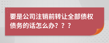 要是公司注销前转让全部债权债务的话怎么办？？？