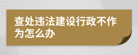 查处违法建设行政不作为怎么办