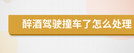 醉酒驾驶撞车了怎么处理