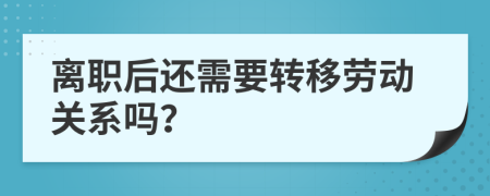 离职后还需要转移劳动关系吗？