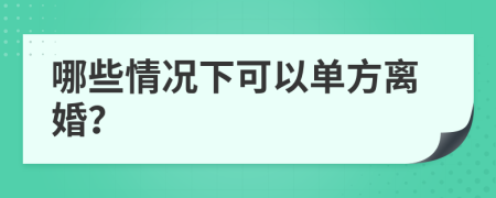 哪些情况下可以单方离婚？