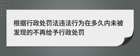 根据行政处罚法违法行为在多久内未被发现的不再给予行政处罚