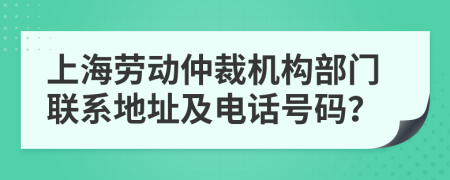 上海劳动仲裁机构部门联系地址及电话号码？
