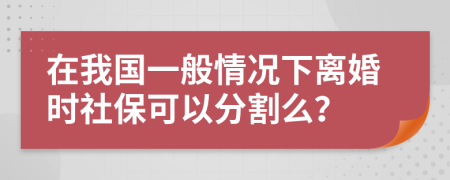 在我国一般情况下离婚时社保可以分割么？