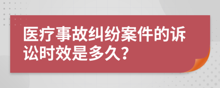 医疗事故纠纷案件的诉讼时效是多久？
