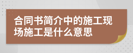 合同书简介中的施工现场施工是什么意思