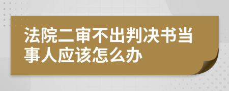 法院二审不出判决书当事人应该怎么办