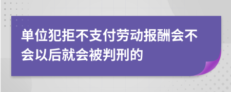 单位犯拒不支付劳动报酬会不会以后就会被判刑的