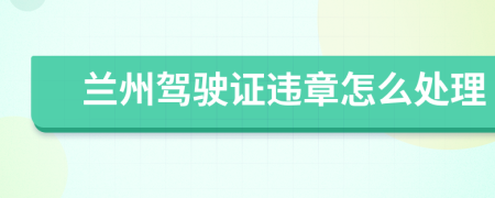 兰州驾驶证违章怎么处理