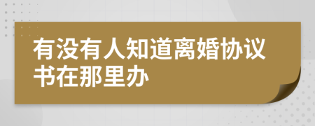 有没有人知道离婚协议书在那里办