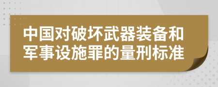 中国对破坏武器装备和军事设施罪的量刑标准
