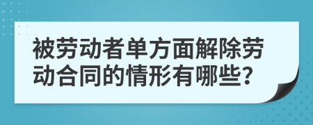 被劳动者单方面解除劳动合同的情形有哪些？