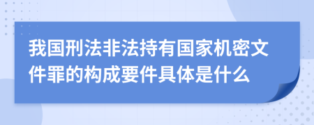 我国刑法非法持有国家机密文件罪的构成要件具体是什么