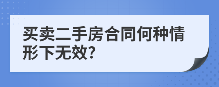 买卖二手房合同何种情形下无效？