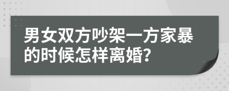 男女双方吵架一方家暴的时候怎样离婚？