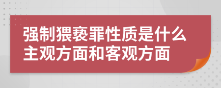 强制猥亵罪性质是什么主观方面和客观方面