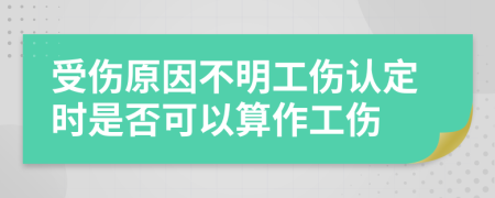 受伤原因不明工伤认定时是否可以算作工伤