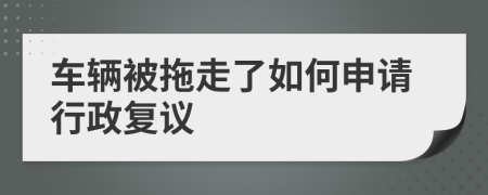 车辆被拖走了如何申请行政复议