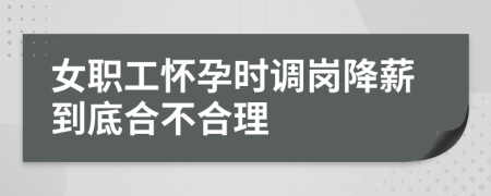 女职工怀孕时调岗降薪到底合不合理