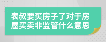 表叔要买房子了对于房屋买卖非监管什么意思