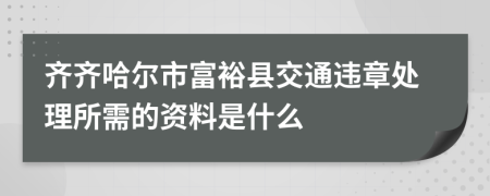 齐齐哈尔市富裕县交通违章处理所需的资料是什么