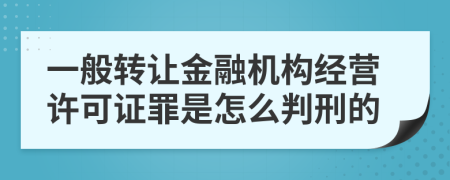 一般转让金融机构经营许可证罪是怎么判刑的