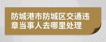 防城港市防城区交通违章当事人去哪里处理