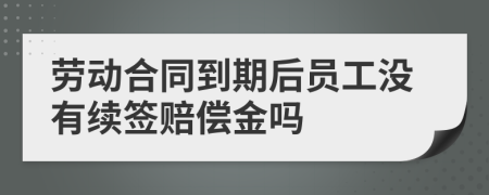 劳动合同到期后员工没有续签赔偿金吗