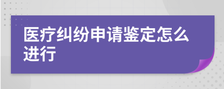 医疗纠纷申请鉴定怎么进行