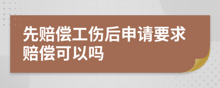 先赔偿工伤后申请要求赔偿可以吗