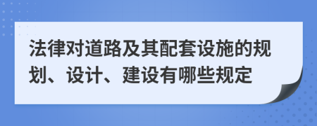 法律对道路及其配套设施的规划、设计、建设有哪些规定