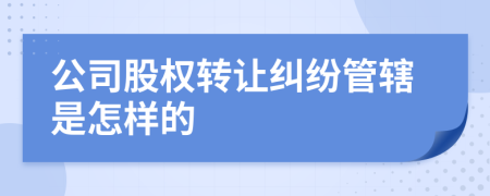 公司股权转让纠纷管辖是怎样的