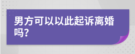 男方可以以此起诉离婚吗？