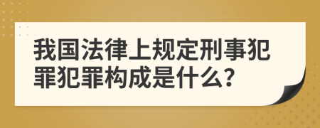 我国法律上规定刑事犯罪犯罪构成是什么？