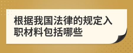 根据我国法律的规定入职材料包括哪些