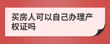 买房人可以自己办理产权证吗