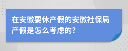 在安徽要休产假的安徽社保局产假是怎么考虑的？