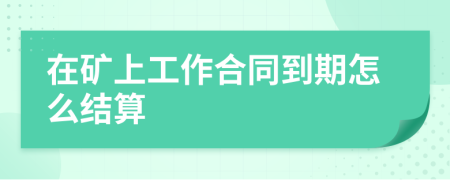 在矿上工作合同到期怎么结算